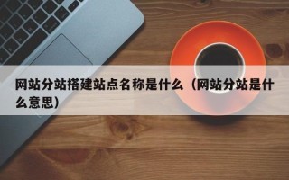 宜阳网站分站搭建站点名称是什么（网站分站是什么意思）