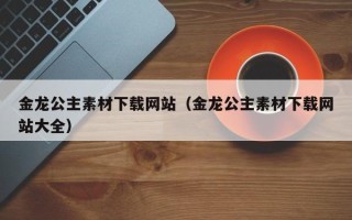 宜阳金龙公主素材下载网站（金龙公主素材下载网站大全）