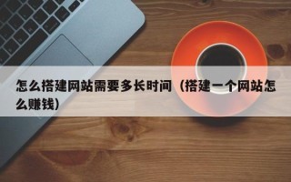 宜阳怎么搭建网站需要多长时间（搭建一个网站怎么赚钱）