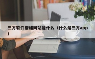 宜阳三方软件搭建网站是什么（什么是三方app）