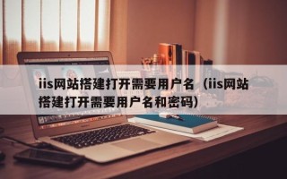 宜阳iis网站搭建打开需要用户名（iis网站搭建打开需要用户名和密码）