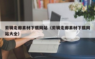 宜阳剪辑走廊素材下载网站（剪辑走廊素材下载网站大全）