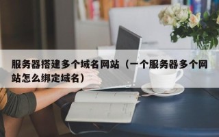 宜阳服务器搭建多个域名网站（一个服务器多个网站怎么绑定域名）