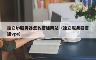 宜阳独立ip服务器怎么搭建网站（独立服务器搭建vps）