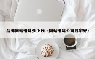 宜阳品牌网站搭建多少钱（网站搭建公司哪家好）